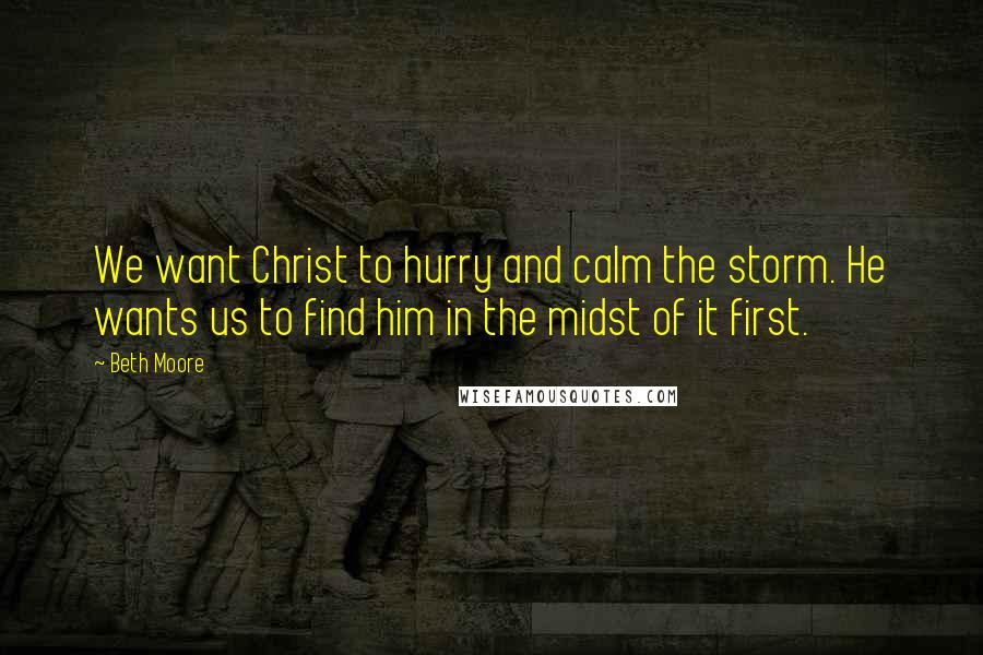 Beth Moore Quotes: We want Christ to hurry and calm the storm. He wants us to find him in the midst of it first.