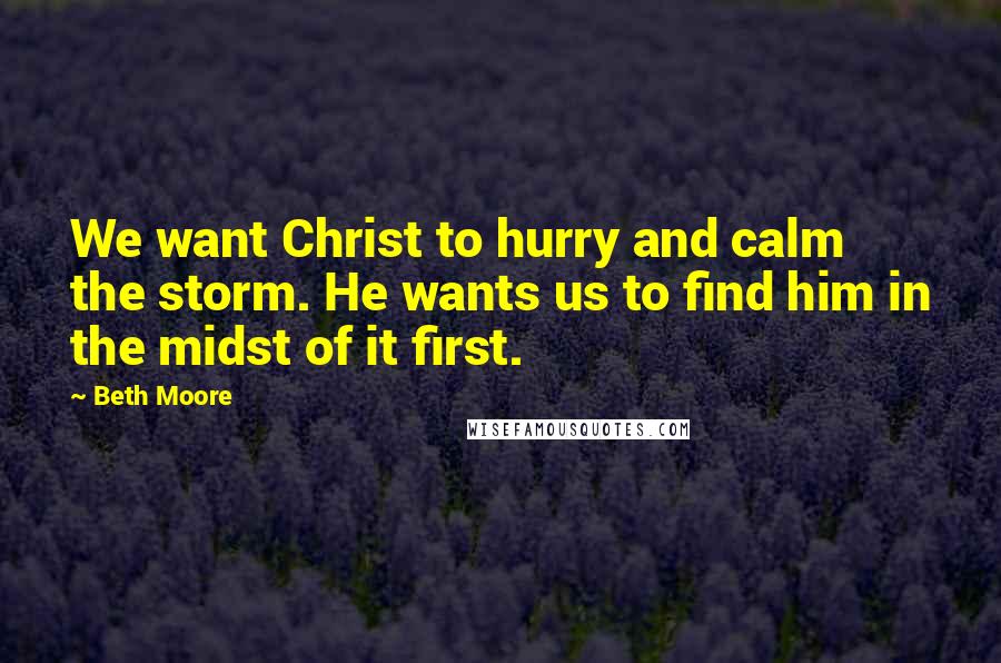 Beth Moore Quotes: We want Christ to hurry and calm the storm. He wants us to find him in the midst of it first.
