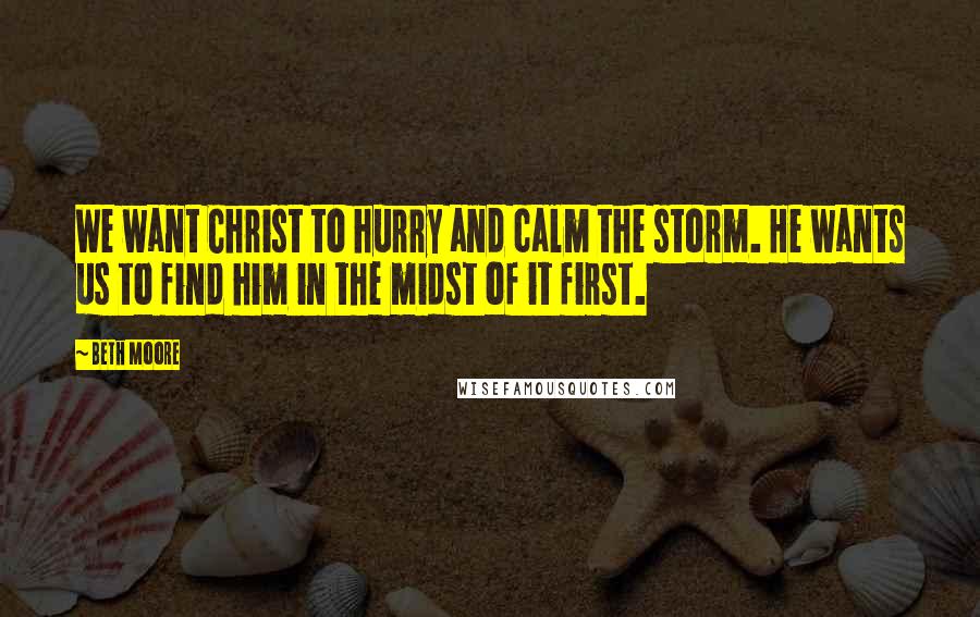 Beth Moore Quotes: We want Christ to hurry and calm the storm. He wants us to find him in the midst of it first.