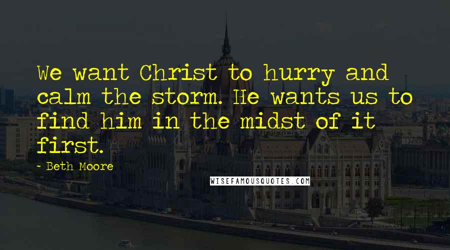 Beth Moore Quotes: We want Christ to hurry and calm the storm. He wants us to find him in the midst of it first.
