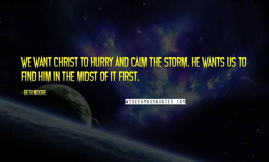 Beth Moore Quotes: We want Christ to hurry and calm the storm. He wants us to find him in the midst of it first.