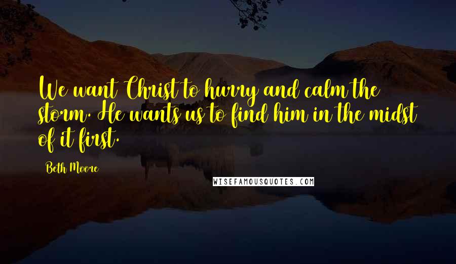 Beth Moore Quotes: We want Christ to hurry and calm the storm. He wants us to find him in the midst of it first.