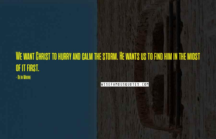 Beth Moore Quotes: We want Christ to hurry and calm the storm. He wants us to find him in the midst of it first.