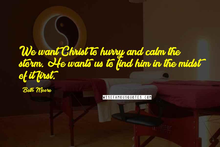 Beth Moore Quotes: We want Christ to hurry and calm the storm. He wants us to find him in the midst of it first.