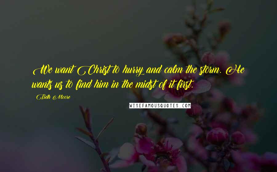 Beth Moore Quotes: We want Christ to hurry and calm the storm. He wants us to find him in the midst of it first.