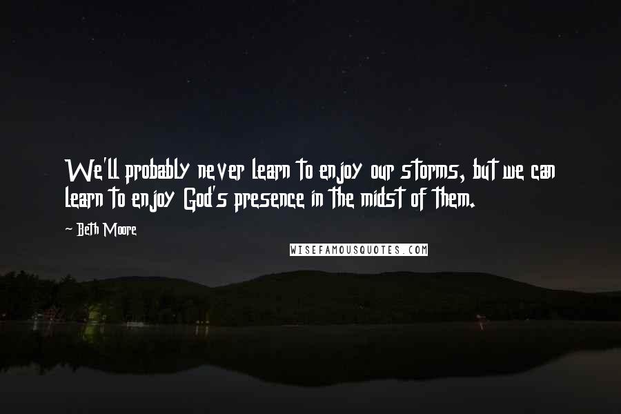 Beth Moore Quotes: We'll probably never learn to enjoy our storms, but we can learn to enjoy God's presence in the midst of them.