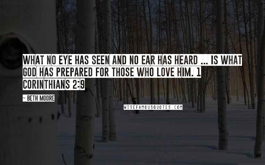 Beth Moore Quotes: What no eye has seen and no ear has heard ... is what God has prepared for those who love Him. 1 Corinthians 2:9