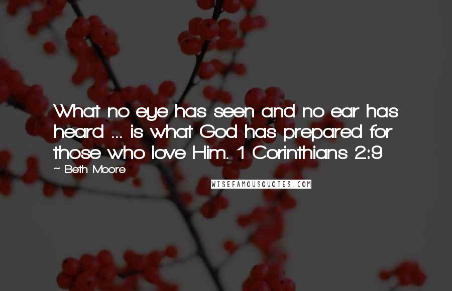 Beth Moore Quotes: What no eye has seen and no ear has heard ... is what God has prepared for those who love Him. 1 Corinthians 2:9