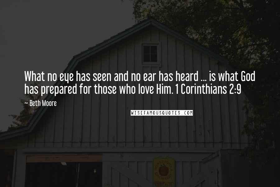 Beth Moore Quotes: What no eye has seen and no ear has heard ... is what God has prepared for those who love Him. 1 Corinthians 2:9