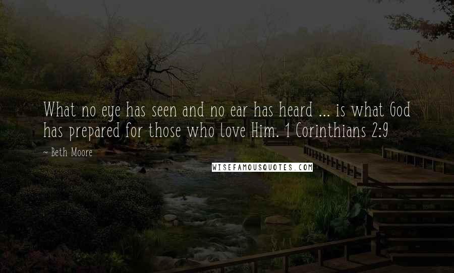 Beth Moore Quotes: What no eye has seen and no ear has heard ... is what God has prepared for those who love Him. 1 Corinthians 2:9