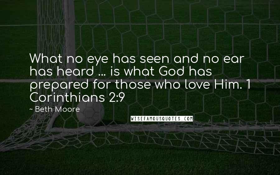 Beth Moore Quotes: What no eye has seen and no ear has heard ... is what God has prepared for those who love Him. 1 Corinthians 2:9