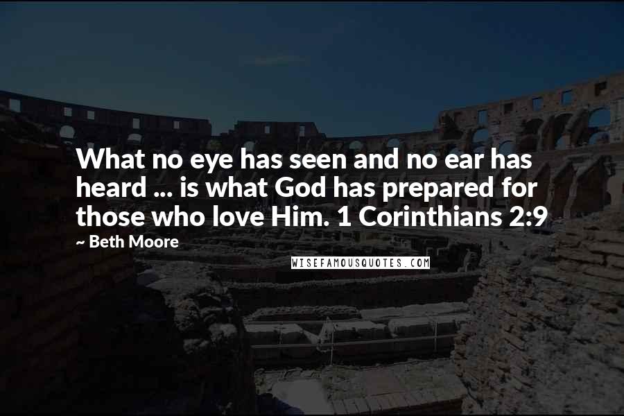 Beth Moore Quotes: What no eye has seen and no ear has heard ... is what God has prepared for those who love Him. 1 Corinthians 2:9