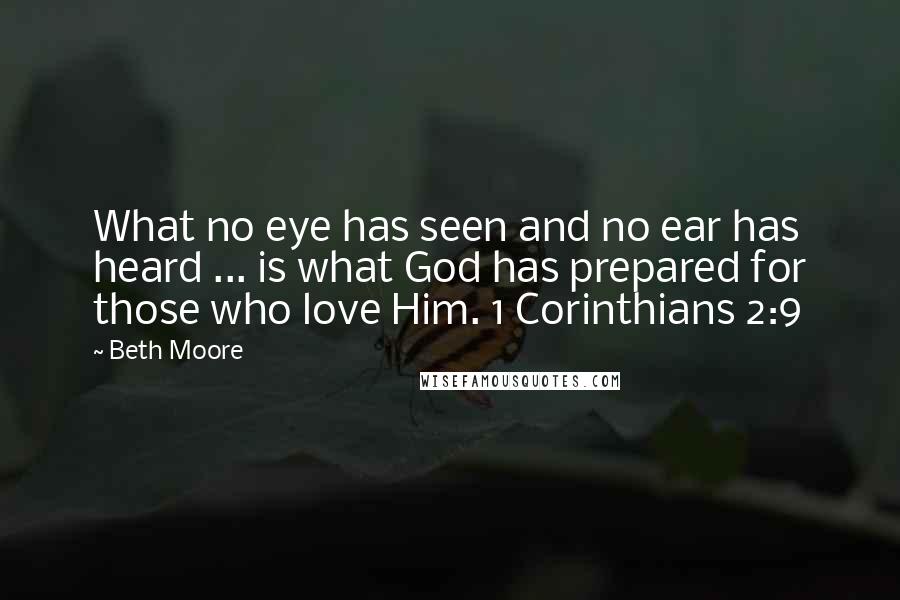 Beth Moore Quotes: What no eye has seen and no ear has heard ... is what God has prepared for those who love Him. 1 Corinthians 2:9