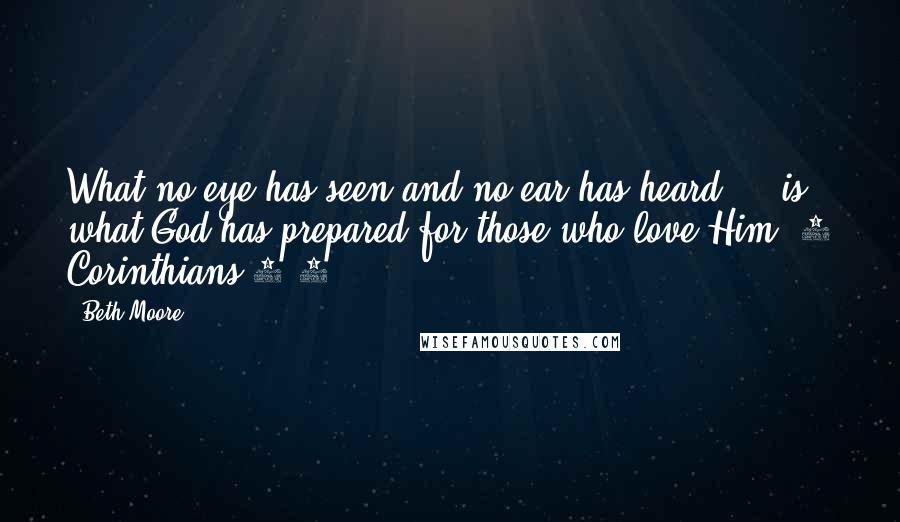 Beth Moore Quotes: What no eye has seen and no ear has heard ... is what God has prepared for those who love Him. 1 Corinthians 2:9