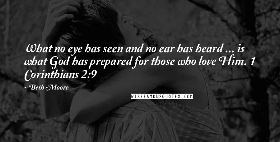 Beth Moore Quotes: What no eye has seen and no ear has heard ... is what God has prepared for those who love Him. 1 Corinthians 2:9