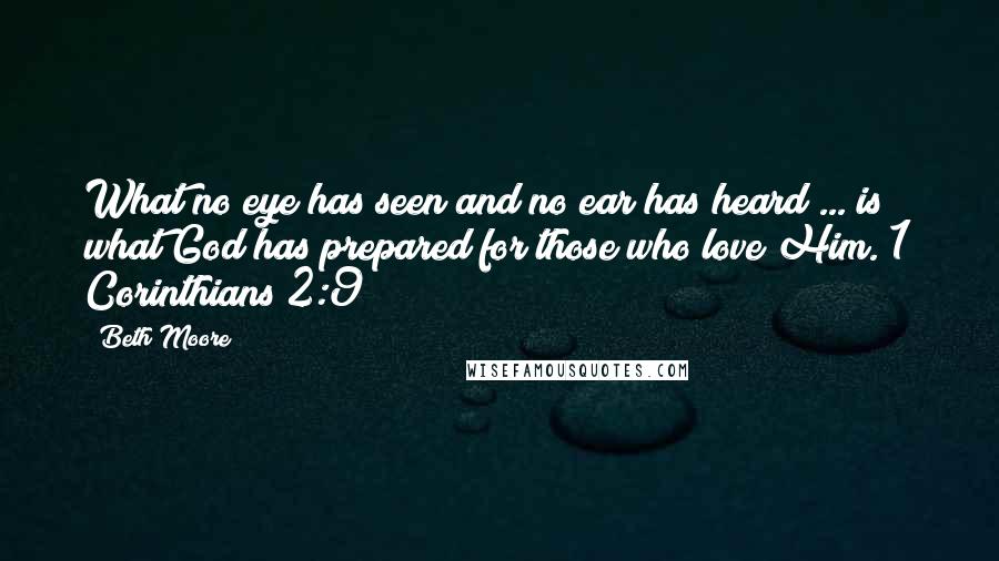 Beth Moore Quotes: What no eye has seen and no ear has heard ... is what God has prepared for those who love Him. 1 Corinthians 2:9