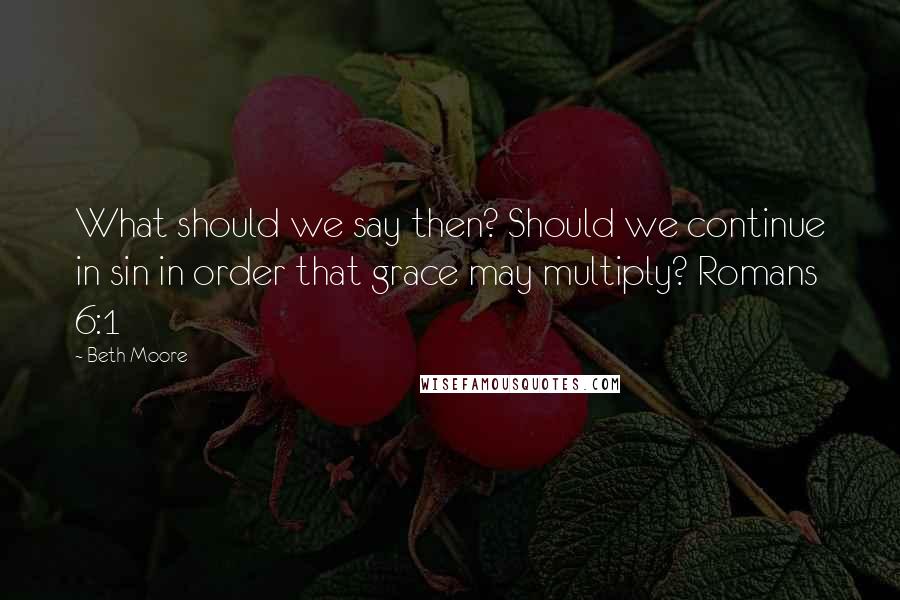 Beth Moore Quotes: What should we say then? Should we continue in sin in order that grace may multiply? Romans 6:1