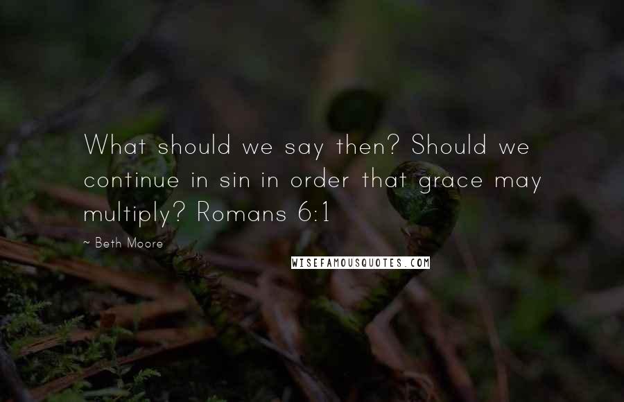 Beth Moore Quotes: What should we say then? Should we continue in sin in order that grace may multiply? Romans 6:1