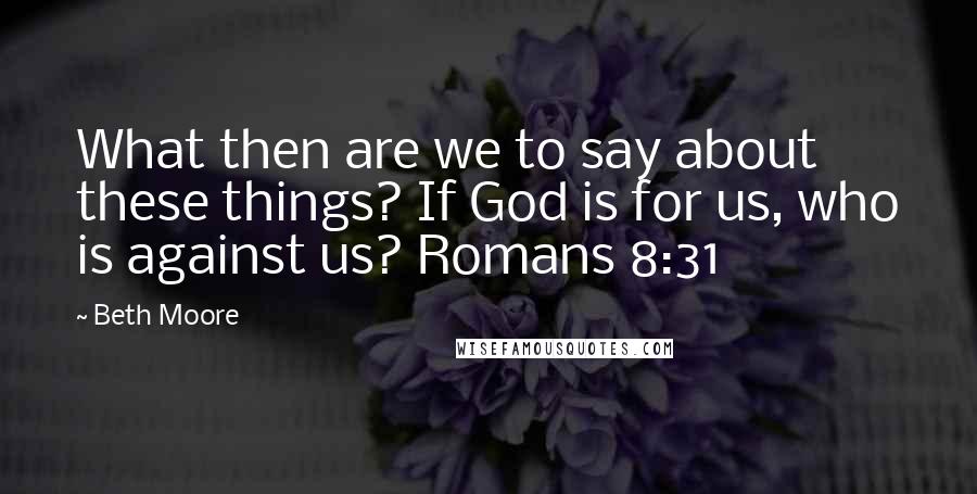 Beth Moore Quotes: What then are we to say about these things? If God is for us, who is against us? Romans 8:31