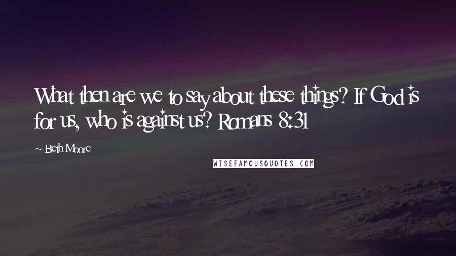 Beth Moore Quotes: What then are we to say about these things? If God is for us, who is against us? Romans 8:31