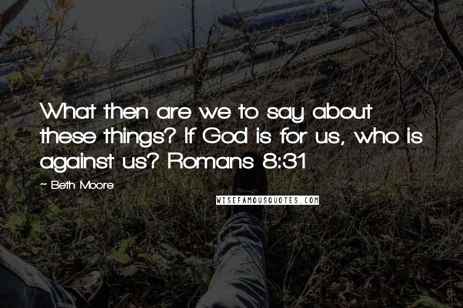 Beth Moore Quotes: What then are we to say about these things? If God is for us, who is against us? Romans 8:31