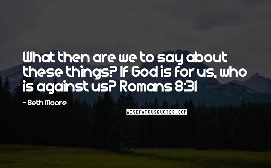 Beth Moore Quotes: What then are we to say about these things? If God is for us, who is against us? Romans 8:31