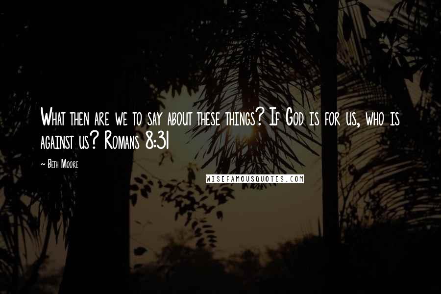 Beth Moore Quotes: What then are we to say about these things? If God is for us, who is against us? Romans 8:31