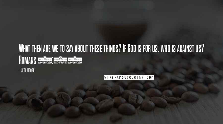 Beth Moore Quotes: What then are we to say about these things? If God is for us, who is against us? Romans 8:31