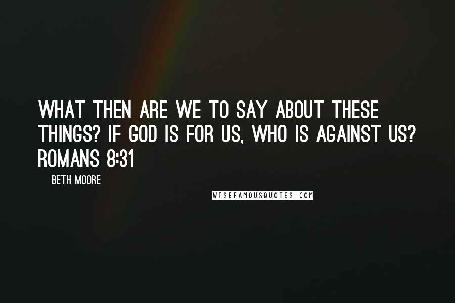 Beth Moore Quotes: What then are we to say about these things? If God is for us, who is against us? Romans 8:31