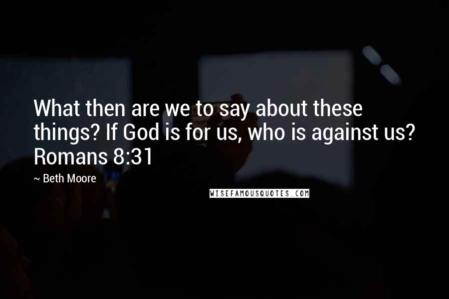 Beth Moore Quotes: What then are we to say about these things? If God is for us, who is against us? Romans 8:31