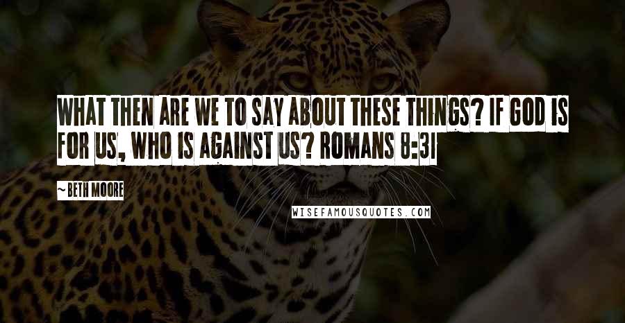 Beth Moore Quotes: What then are we to say about these things? If God is for us, who is against us? Romans 8:31