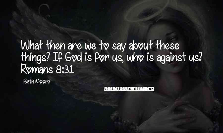 Beth Moore Quotes: What then are we to say about these things? If God is for us, who is against us? Romans 8:31