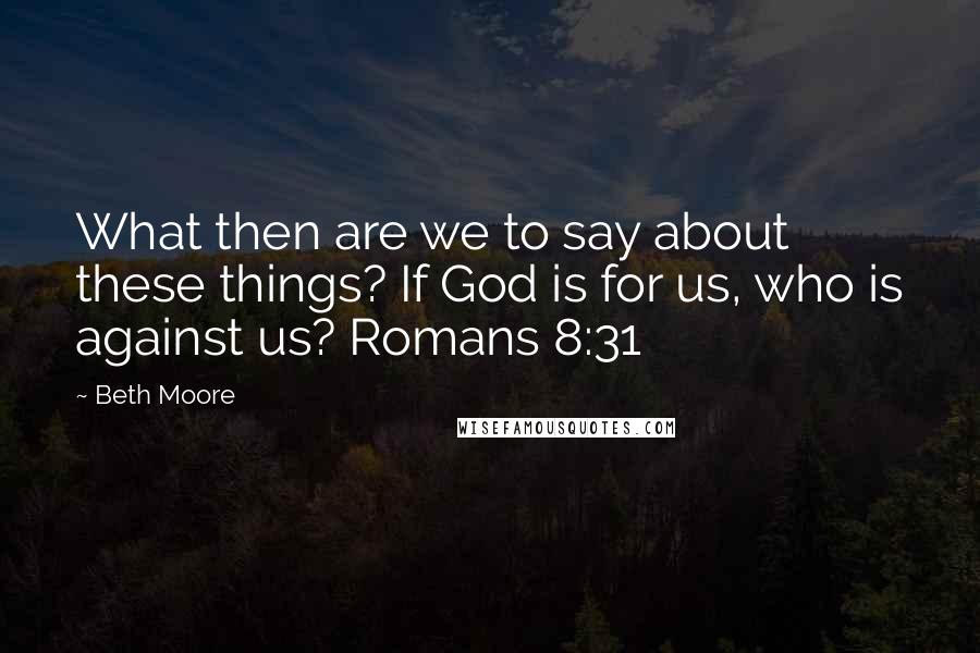 Beth Moore Quotes: What then are we to say about these things? If God is for us, who is against us? Romans 8:31