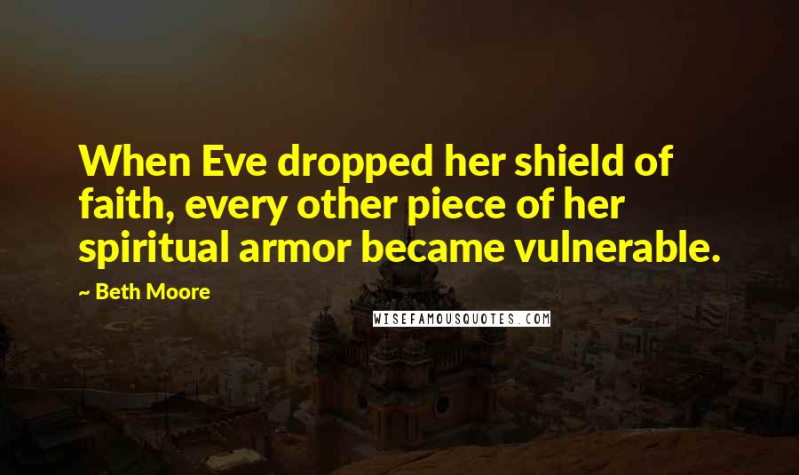 Beth Moore Quotes: When Eve dropped her shield of faith, every other piece of her spiritual armor became vulnerable.