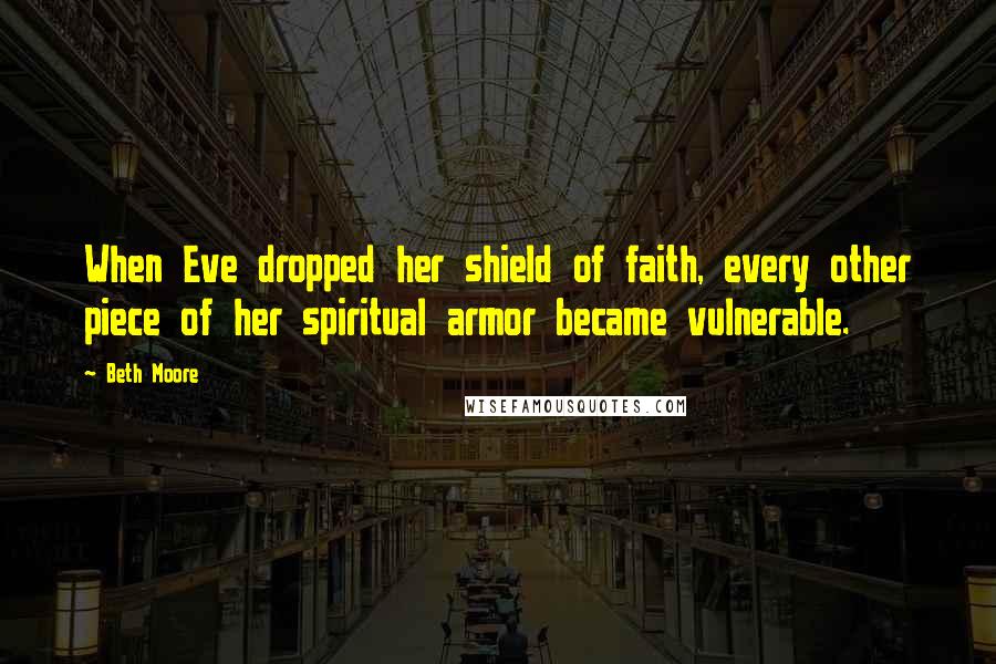 Beth Moore Quotes: When Eve dropped her shield of faith, every other piece of her spiritual armor became vulnerable.