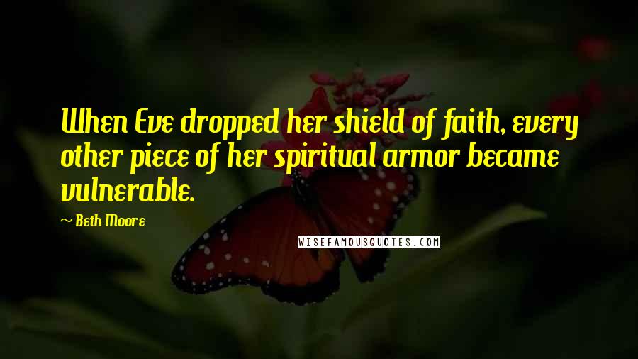 Beth Moore Quotes: When Eve dropped her shield of faith, every other piece of her spiritual armor became vulnerable.