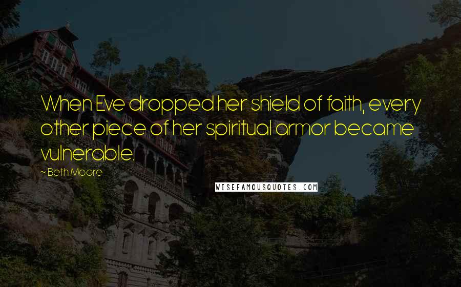 Beth Moore Quotes: When Eve dropped her shield of faith, every other piece of her spiritual armor became vulnerable.