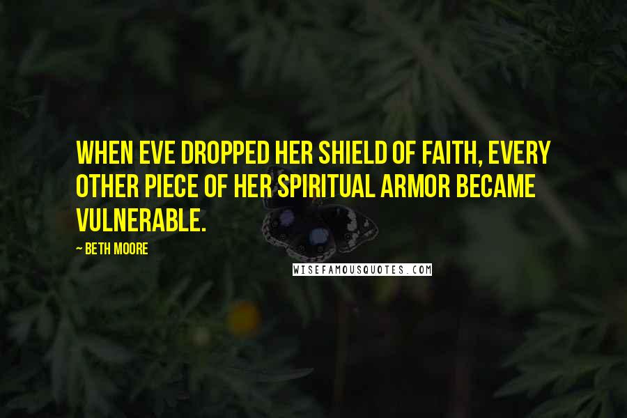 Beth Moore Quotes: When Eve dropped her shield of faith, every other piece of her spiritual armor became vulnerable.