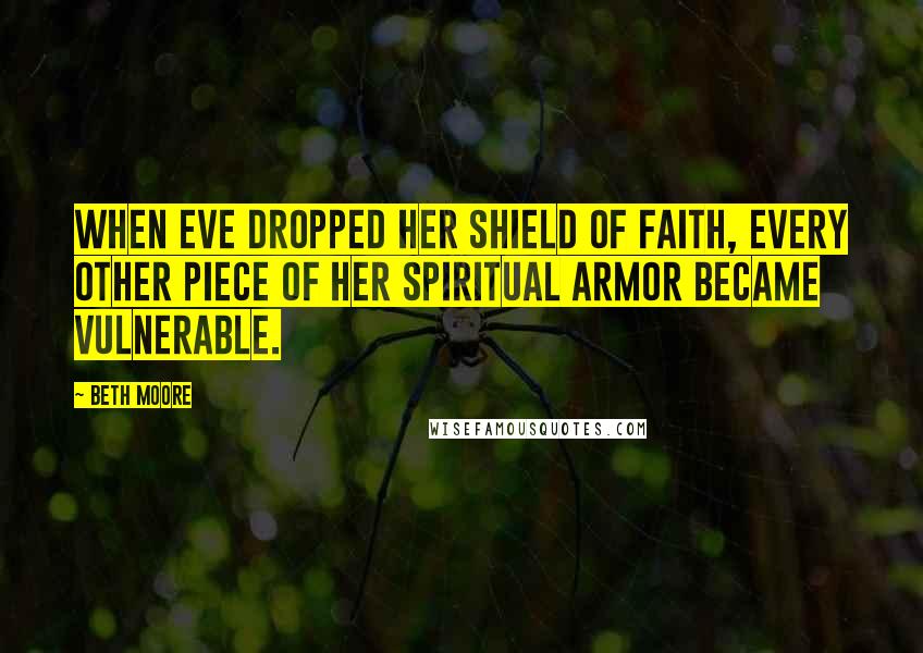 Beth Moore Quotes: When Eve dropped her shield of faith, every other piece of her spiritual armor became vulnerable.