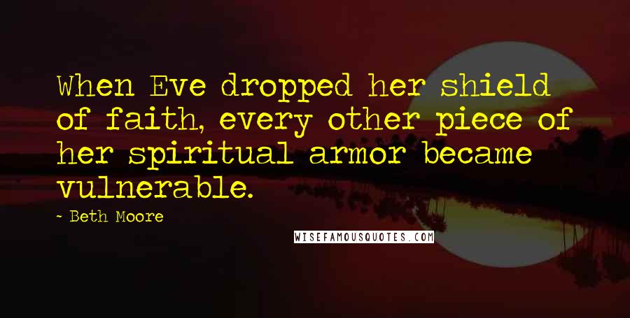 Beth Moore Quotes: When Eve dropped her shield of faith, every other piece of her spiritual armor became vulnerable.