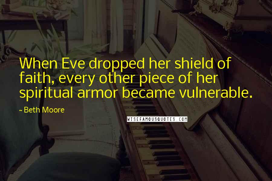 Beth Moore Quotes: When Eve dropped her shield of faith, every other piece of her spiritual armor became vulnerable.