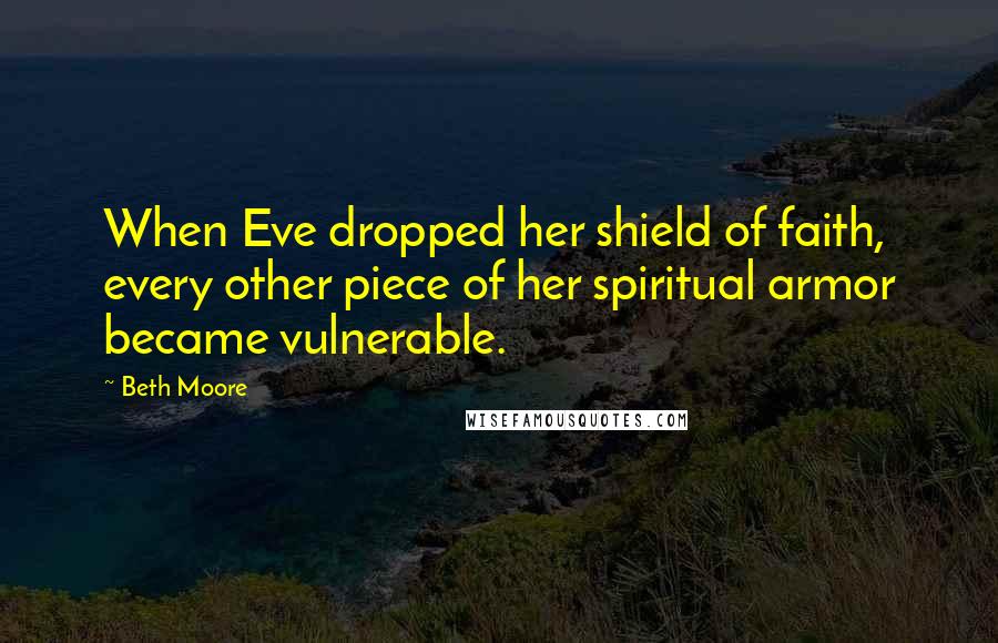 Beth Moore Quotes: When Eve dropped her shield of faith, every other piece of her spiritual armor became vulnerable.