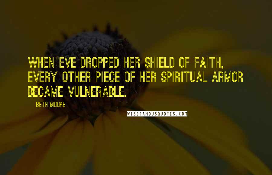 Beth Moore Quotes: When Eve dropped her shield of faith, every other piece of her spiritual armor became vulnerable.