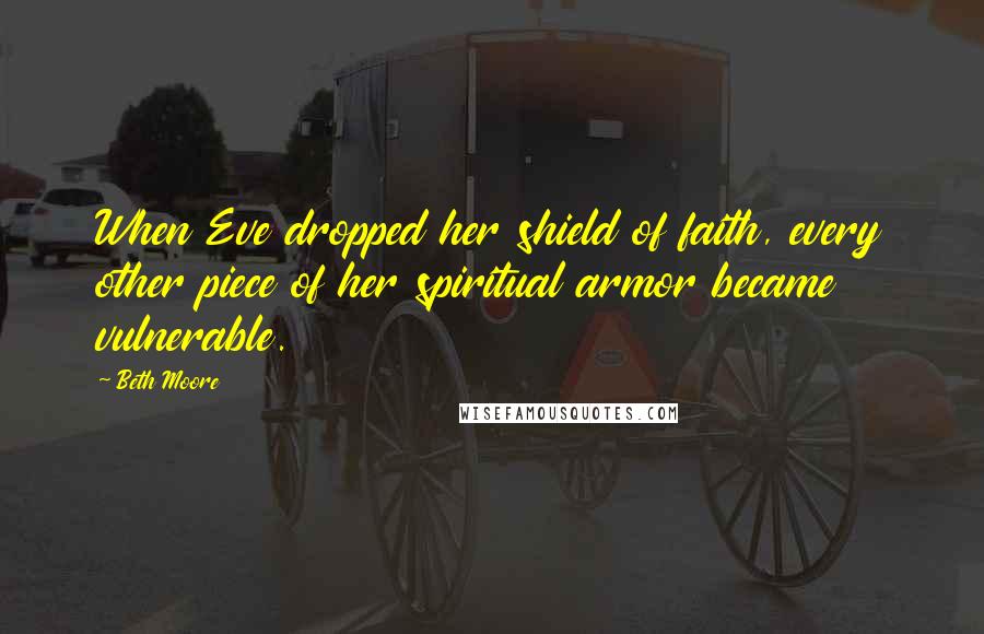 Beth Moore Quotes: When Eve dropped her shield of faith, every other piece of her spiritual armor became vulnerable.