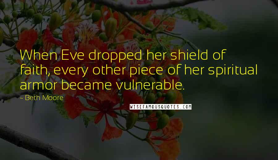 Beth Moore Quotes: When Eve dropped her shield of faith, every other piece of her spiritual armor became vulnerable.