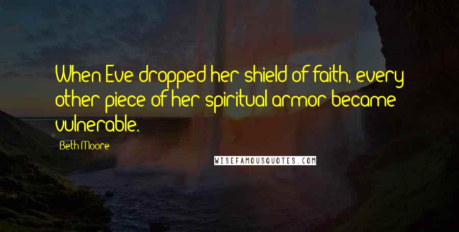 Beth Moore Quotes: When Eve dropped her shield of faith, every other piece of her spiritual armor became vulnerable.