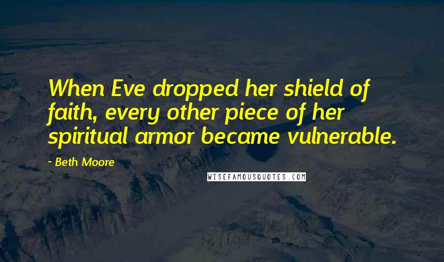 Beth Moore Quotes: When Eve dropped her shield of faith, every other piece of her spiritual armor became vulnerable.