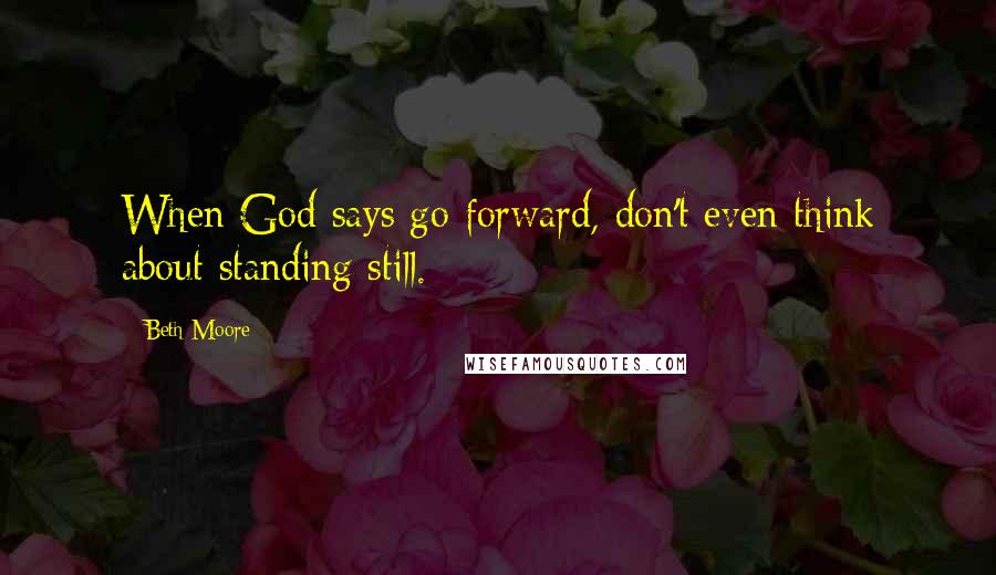 Beth Moore Quotes: When God says go forward, don't even think about standing still.