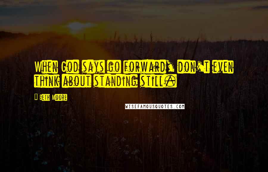 Beth Moore Quotes: When God says go forward, don't even think about standing still.