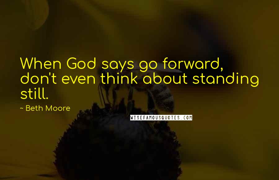 Beth Moore Quotes: When God says go forward, don't even think about standing still.